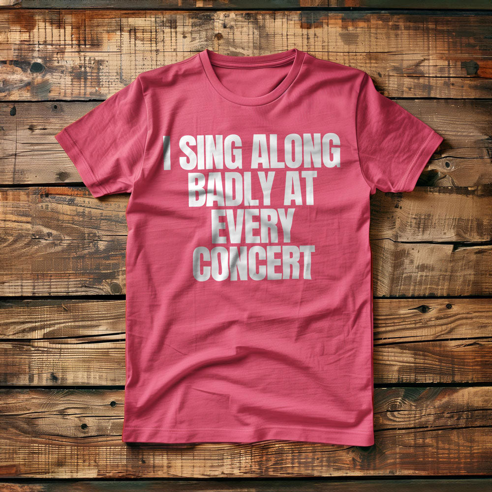 I Sing Along Badly at Every Concert - T-Shirt