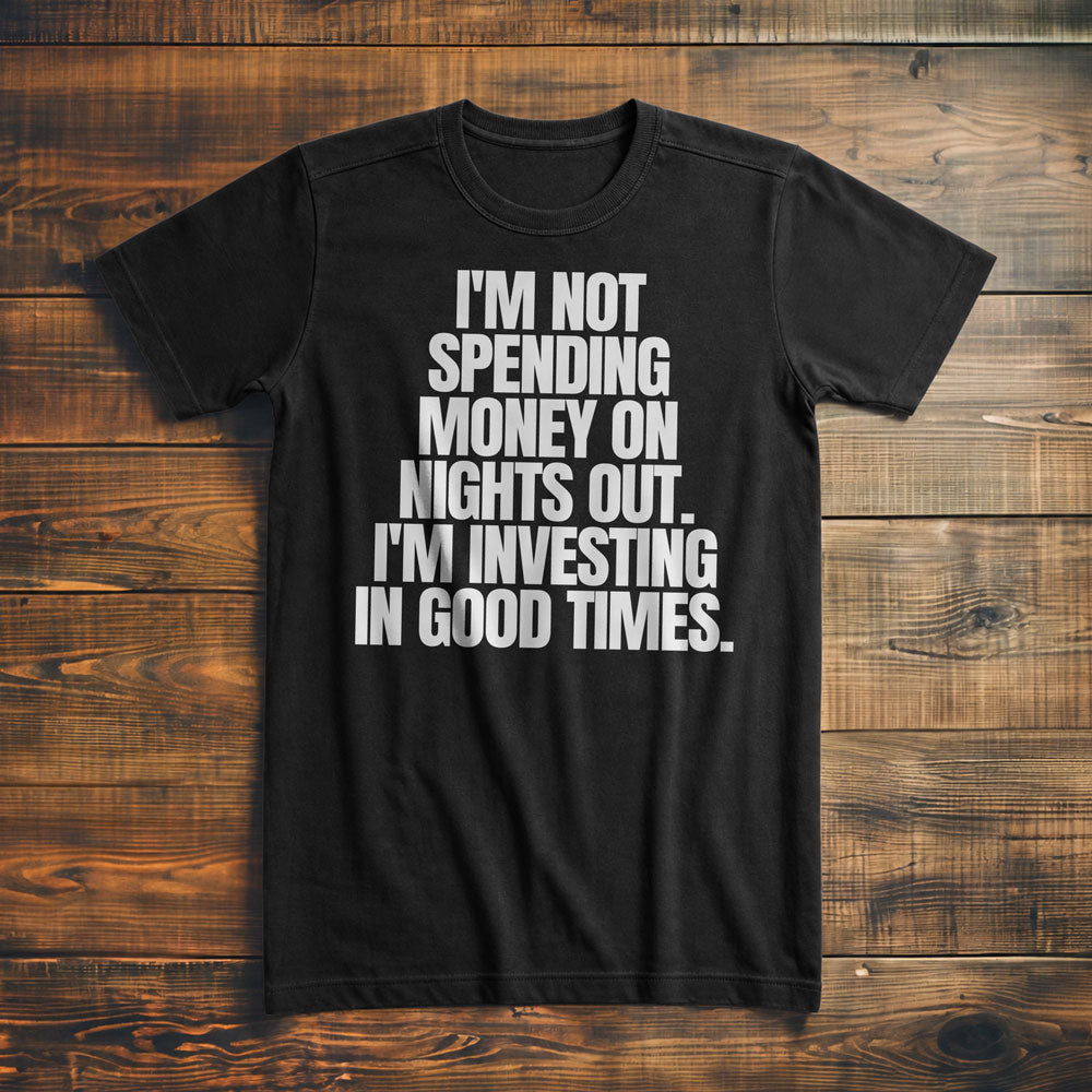 I'm Not Spending Money on Nights Out. I'm Investing in Good Times T-Shirt