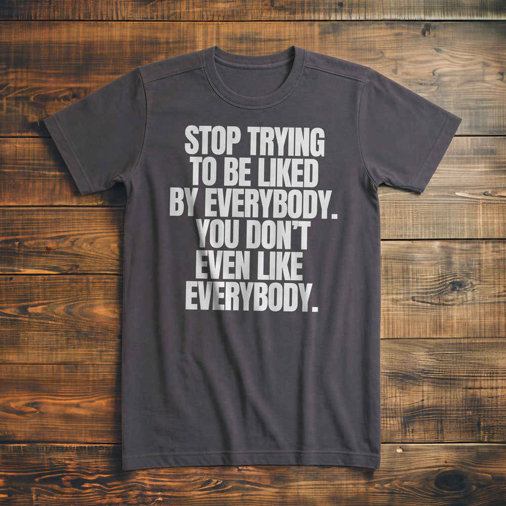 Stop Trying to Be Liked by Everybody. You Don't Even Like Everybody. - T-Shirt