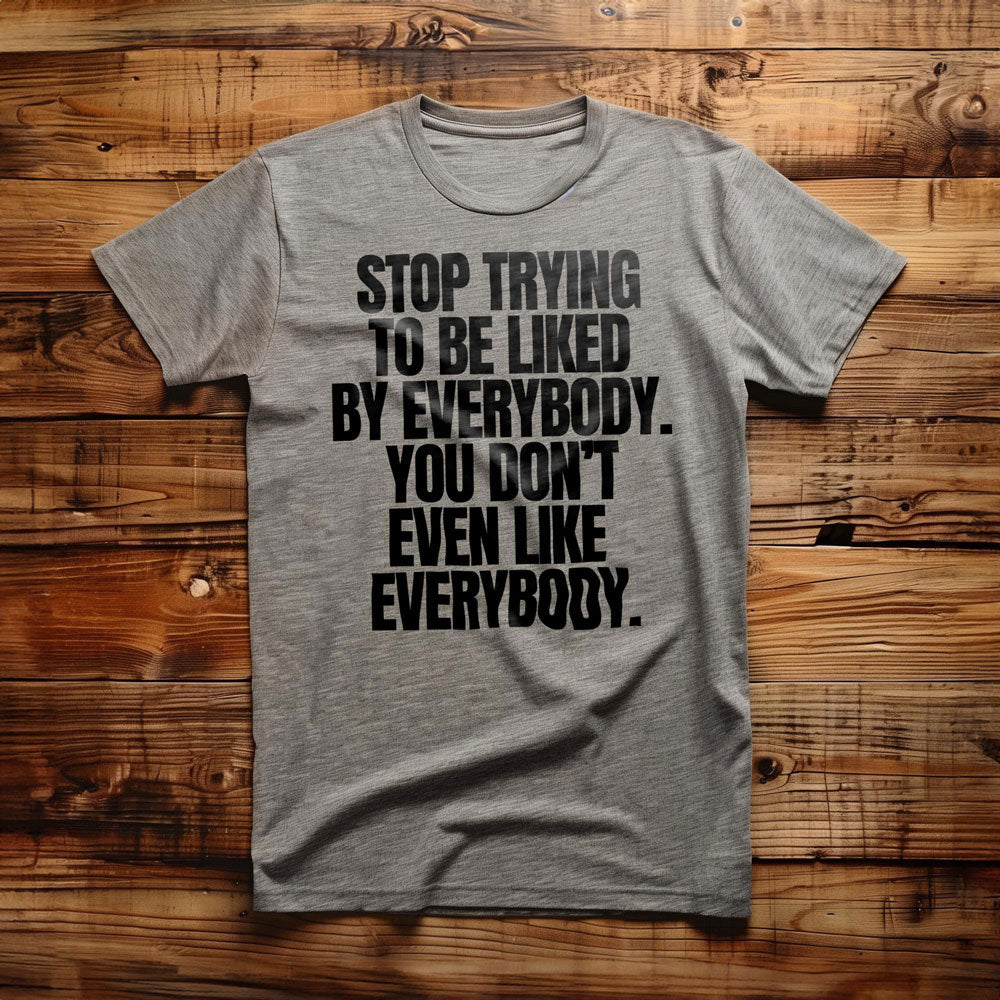 Stop Trying to Be Liked by Everybody. You Don't Even Like Everybody. - T-Shirt