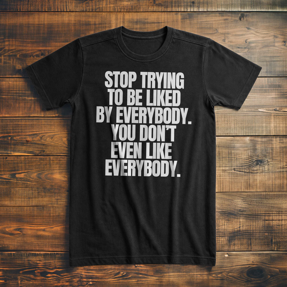 Stop Trying to Be Liked by Everybody. You Don't Even Like Everybody. - T-Shirt
