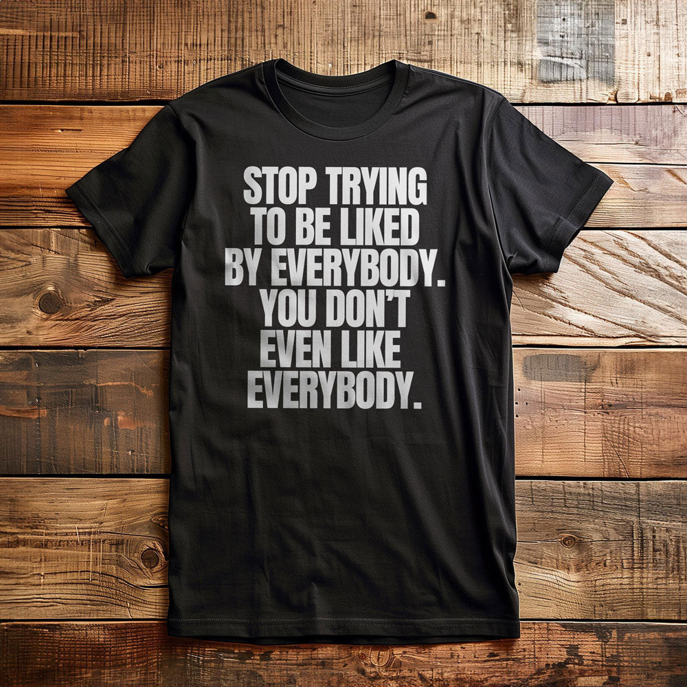 Stop Trying to Be Liked by Everybody. You Don't Even Like Everybody. - T-Shirt