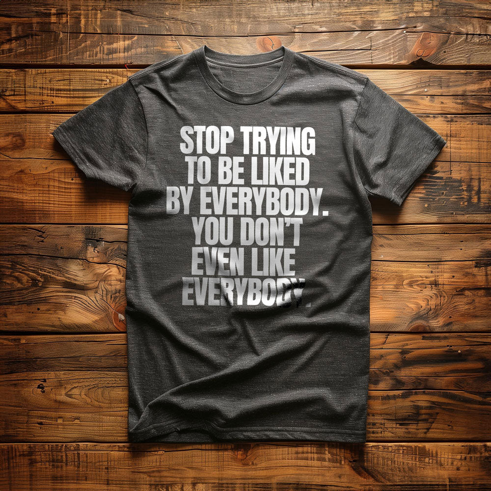 Stop Trying to Be Liked by Everybody. You Don't Even Like Everybody. - T-Shirt