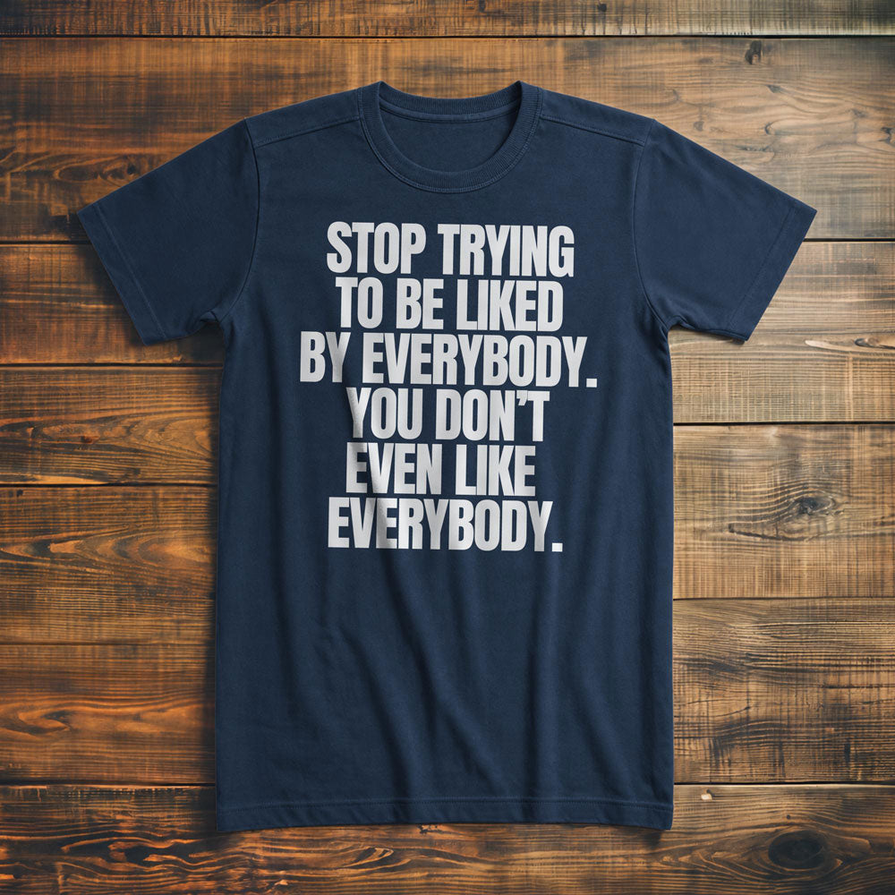 Stop Trying to Be Liked by Everybody. You Don't Even Like Everybody. - T-Shirt