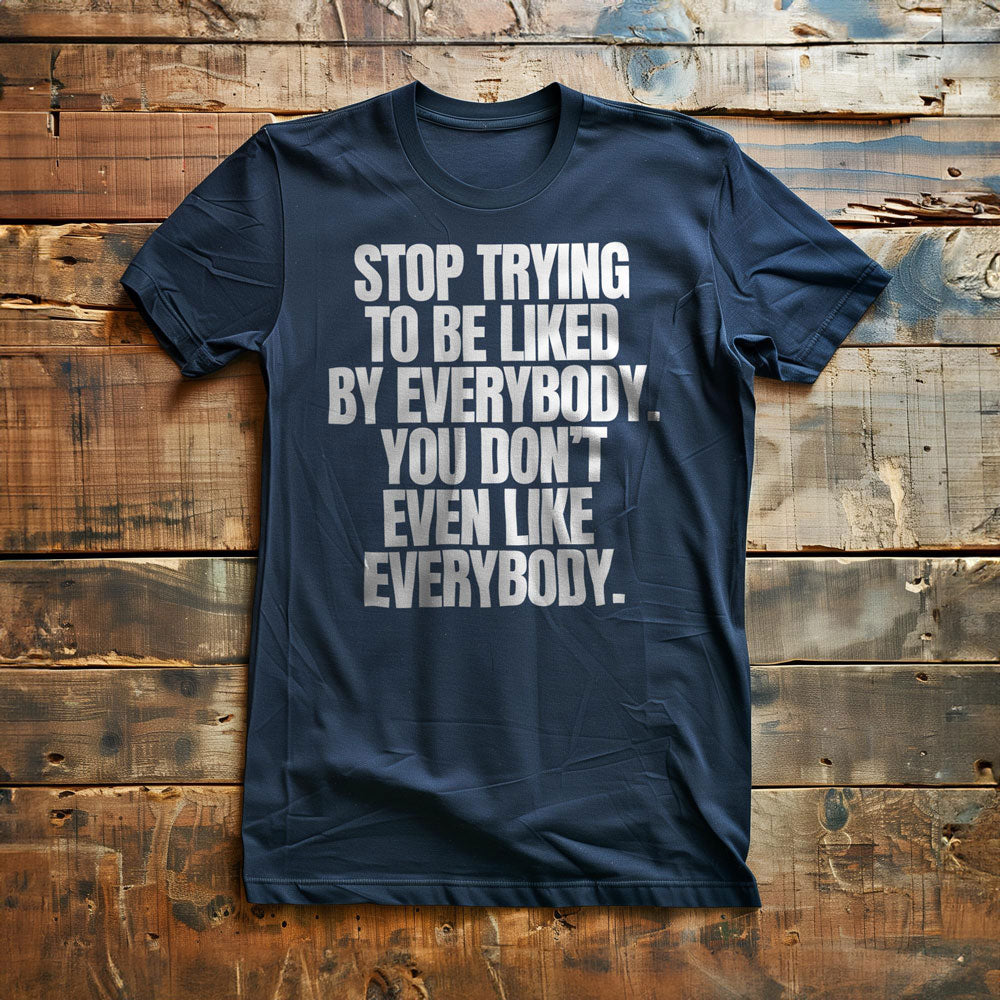 Stop Trying to Be Liked by Everybody. You Don't Even Like Everybody. - T-Shirt