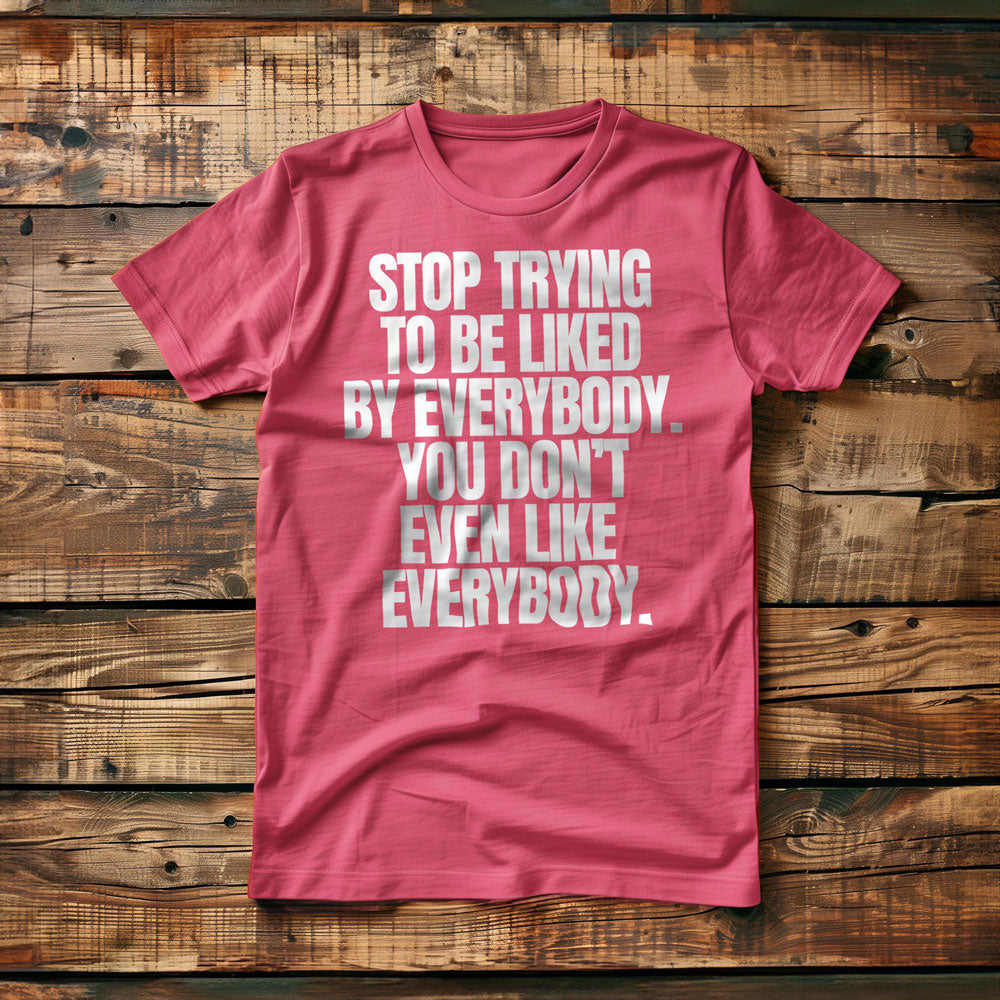 Stop Trying to Be Liked by Everybody. You Don't Even Like Everybody. - T-Shirt