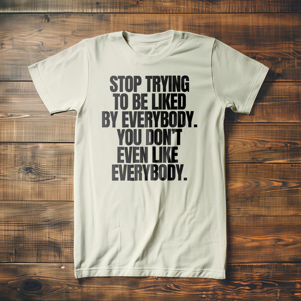 Stop Trying to Be Liked by Everybody. You Don't Even Like Everybody. - T-Shirt