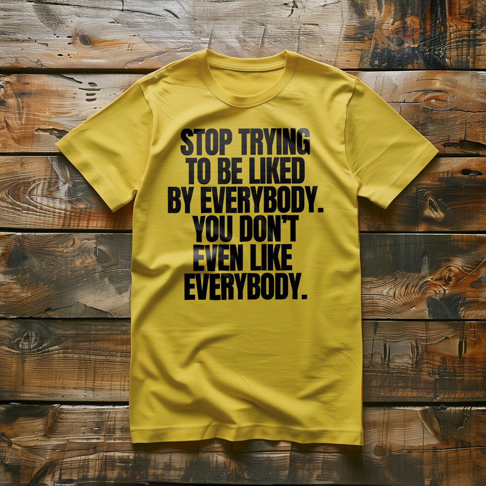 Stop Trying to Be Liked by Everybody. You Don't Even Like Everybody. - T-Shirt